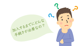 加入するまでにどんな手続きが必要なの？