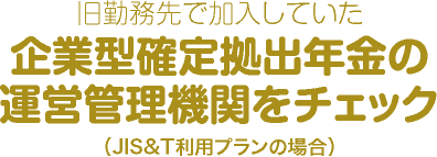 旧勤務先で加入していた企業型確定拠出年金の運営管理機関をチェック（JIS＆T利用プランの場合）