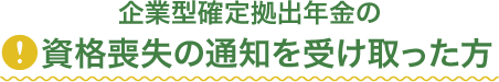 企業型確定拠出年金の資格喪失の通知を受け取った方。