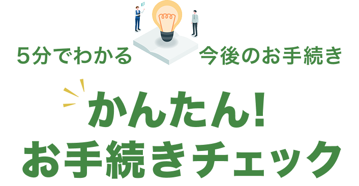 5分でわかる今後のお手続き かんたん！お手続きチェック